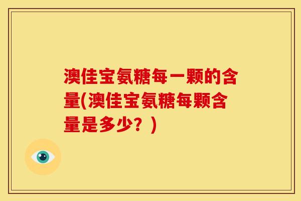 澳佳宝氨糖每一颗的含量(澳佳宝氨糖每颗含量是多少？)
