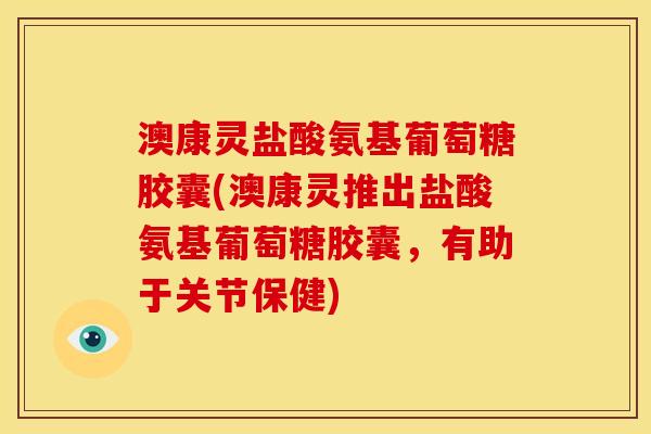 澳康灵盐酸氨基葡萄糖胶囊(澳康灵推出盐酸氨基葡萄糖胶囊，有助于关节保健)