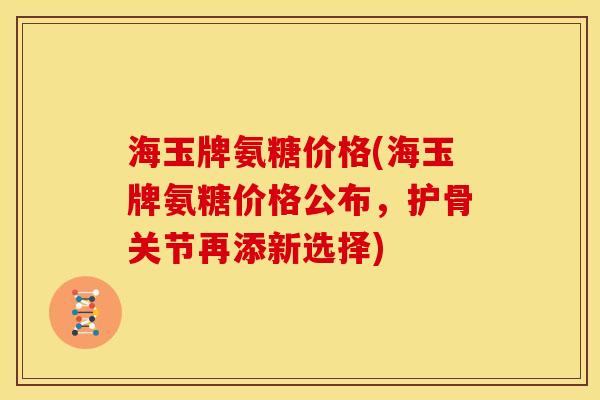 海玉牌氨糖价格(海玉牌氨糖价格公布，护骨关节再添新选择)