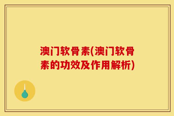 澳门软骨素(澳门软骨素的功效及作用解析)