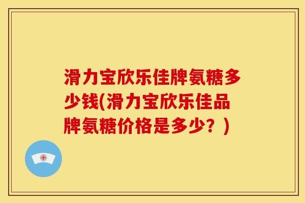 滑力宝欣乐佳牌氨糖多少钱(滑力宝欣乐佳品牌氨糖价格是多少？)