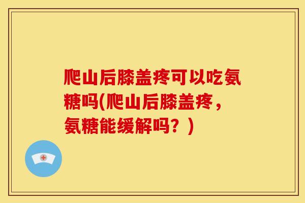 爬山后膝盖疼可以吃氨糖吗(爬山后膝盖疼，氨糖能缓解吗？)