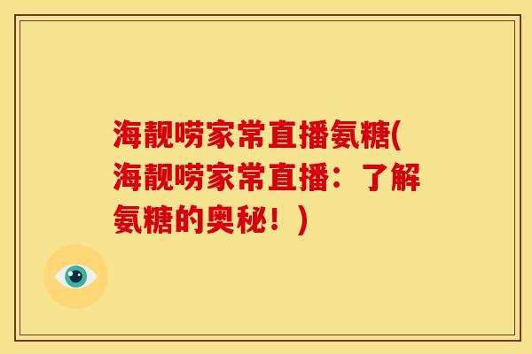 海靓唠家常直播氨糖(海靓唠家常直播：了解氨糖的奥秘！)