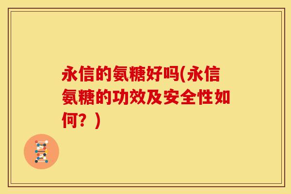 永信的氨糖好吗(永信氨糖的功效及安全性如何？)