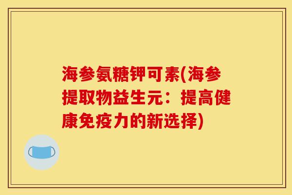 海参氨糖钾可素(海参提取物益生元：提高健康免疫力的新选择)