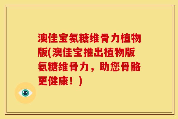 澳佳宝氨糖维骨力植物版(澳佳宝推出植物版氨糖维骨力，助您骨骼更健康！)