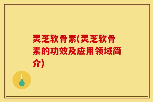 灵芝软骨素(灵芝软骨素的功效及应用领域简介)