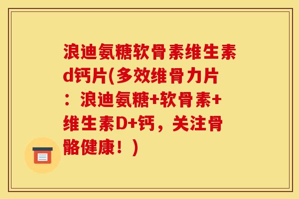 浪迪氨糖软骨素维生素d钙片(多效维骨力片：浪迪氨糖+软骨素+维生素D+钙，关注骨骼健康！)
