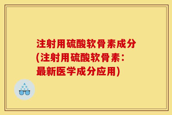 注射用硫酸软骨素成分(注射用硫酸软骨素：最新医学成分应用)