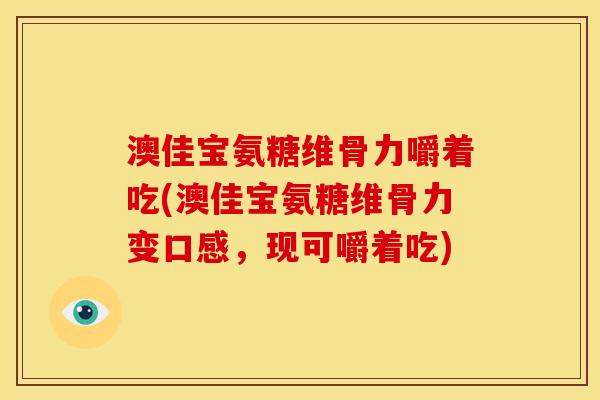 澳佳宝氨糖维骨力嚼着吃(澳佳宝氨糖维骨力变口感，现可嚼着吃)