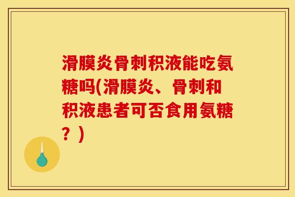 滑膜炎骨刺积液能吃氨糖吗(滑膜炎、骨刺和积液患者可否食用氨糖？)