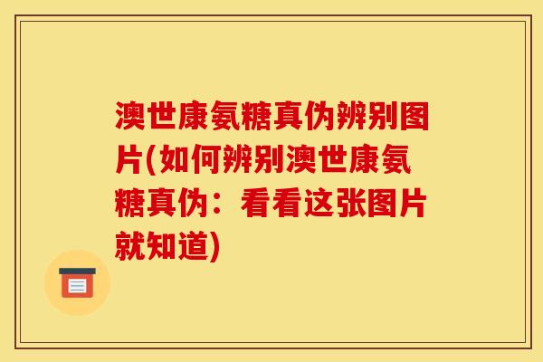 澳世康氨糖真伪辨别图片(如何辨别澳世康氨糖真伪：看看这张图片就知道)