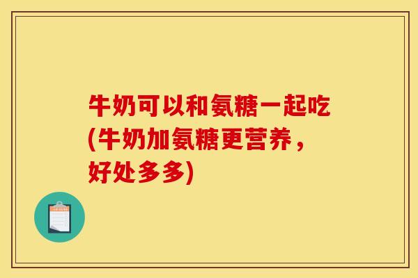 牛奶可以和氨糖一起吃(牛奶加氨糖更营养，好处多多)