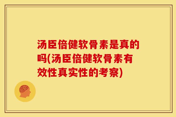 汤臣倍健软骨素是真的吗(汤臣倍健软骨素有效性真实性的考察)