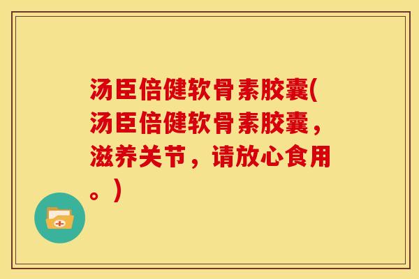 汤臣倍健软骨素胶囊(汤臣倍健软骨素胶囊，滋养关节，请放心食用。)