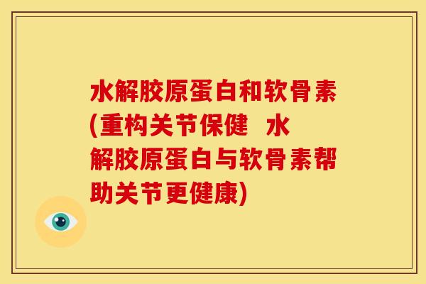 水解胶原蛋白和软骨素(重构关节保健  水解胶原蛋白与软骨素帮助关节更健康)