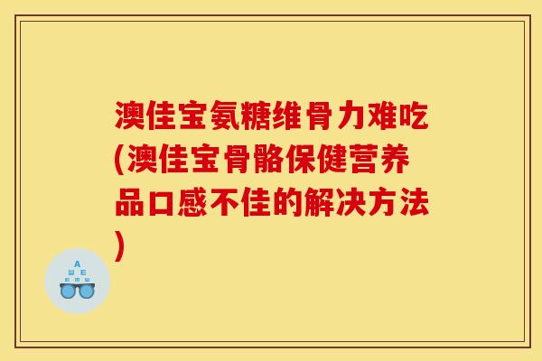 澳佳宝氨糖维骨力难吃(澳佳宝骨骼保健营养品口感不佳的解决方法)