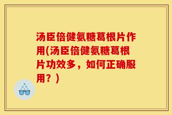 汤臣倍健氨糖葛根片作用(汤臣倍健氨糖葛根片功效多，如何正确服用？)