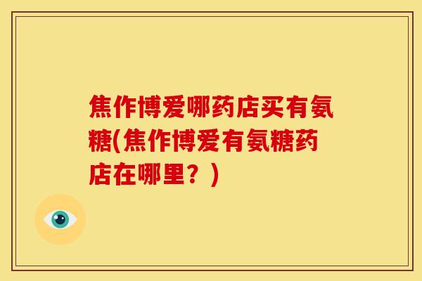 焦作博爱哪药店买有氨糖(焦作博爱有氨糖药店在哪里？)