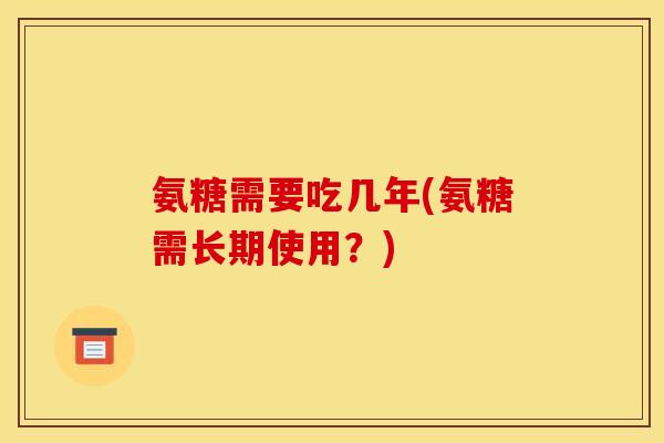 氨糖需要吃几年(氨糖需长期使用？)
