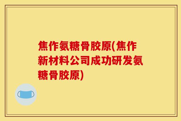 焦作氨糖骨胶原(焦作新材料公司成功研发氨糖骨胶原)