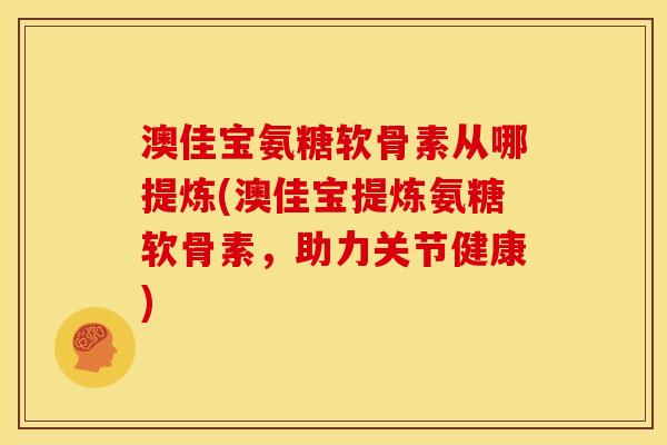 澳佳宝氨糖软骨素从哪提炼(澳佳宝提炼氨糖软骨素，助力关节健康)