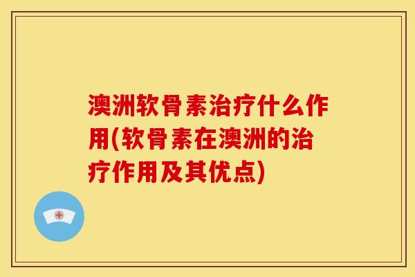 澳洲软骨素治疗什么作用(软骨素在澳洲的治疗作用及其优点)