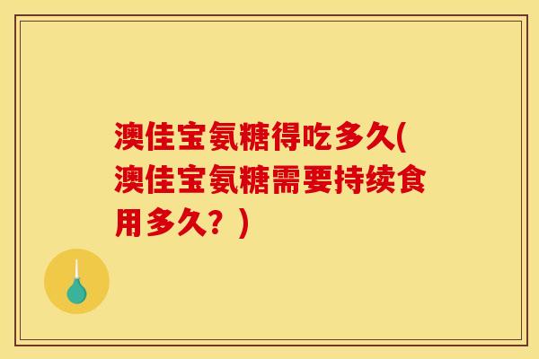澳佳宝氨糖得吃多久(澳佳宝氨糖需要持续食用多久？)