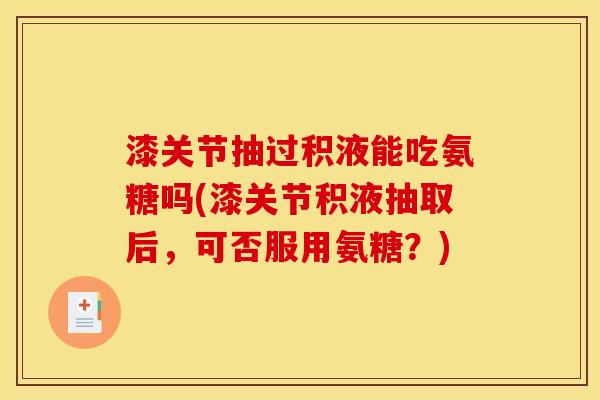 漆关节抽过积液能吃氨糖吗(漆关节积液抽取后，可否服用氨糖？)