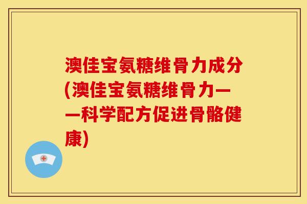 澳佳宝氨糖维骨力成分(澳佳宝氨糖维骨力——科学配方促进骨骼健康)