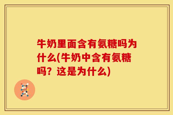 牛奶里面含有氨糖吗为什么(牛奶中含有氨糖吗？这是为什么)