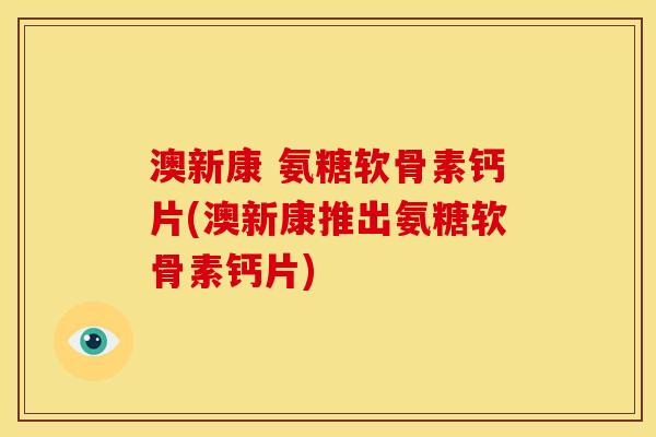 澳新康 氨糖软骨素钙片(澳新康推出氨糖软骨素钙片)