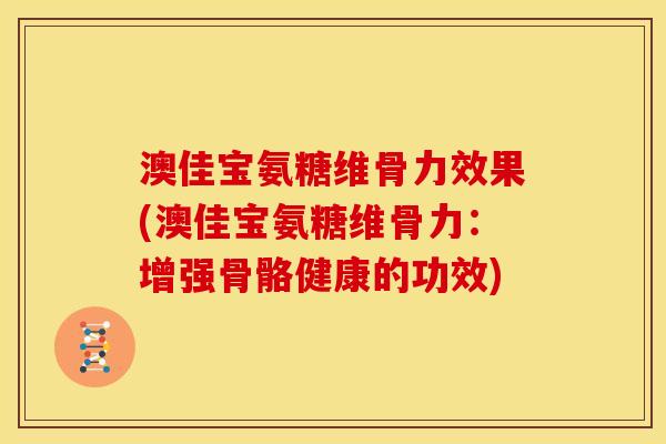 澳佳宝氨糖维骨力效果(澳佳宝氨糖维骨力：增强骨骼健康的功效)