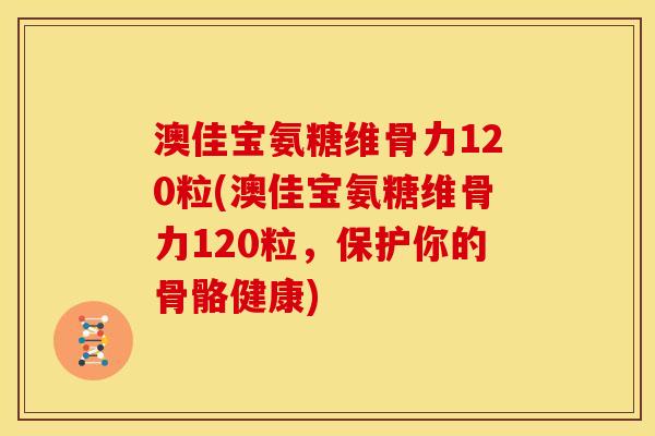 澳佳宝氨糖维骨力120粒(澳佳宝氨糖维骨力120粒，保护你的骨骼健康)