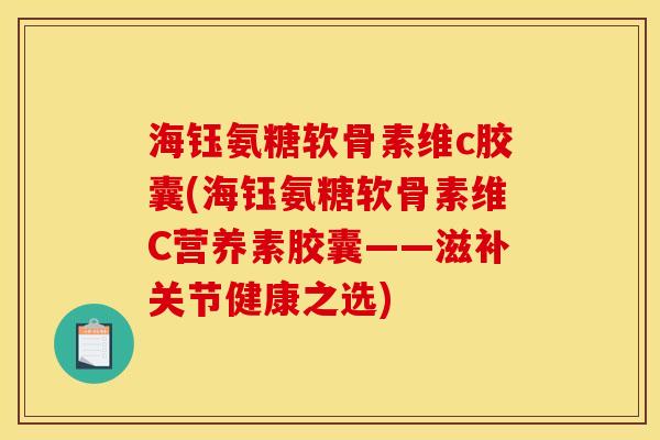 海钰氨糖软骨素维c胶囊(海钰氨糖软骨素维C营养素胶囊——滋补关节健康之选)