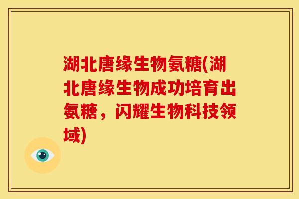 湖北唐缘生物氨糖(湖北唐缘生物成功培育出氨糖，闪耀生物科技领域)
