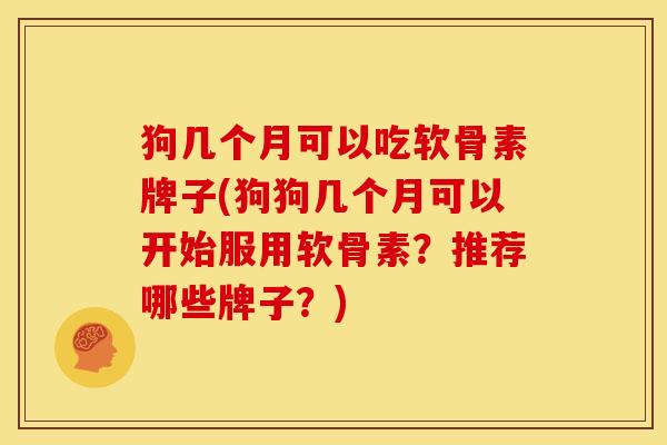 狗几个月可以吃软骨素牌子(狗狗几个月可以开始服用软骨素？推荐哪些牌子？)