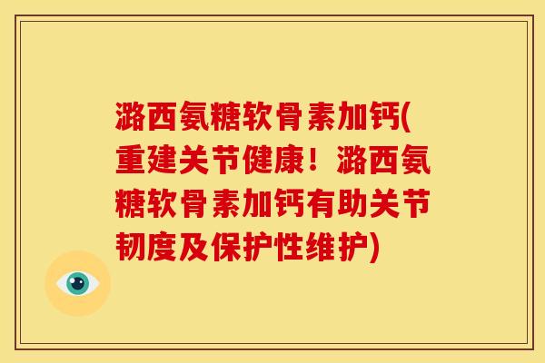 潞西氨糖软骨素加钙(重建关节健康！潞西氨糖软骨素加钙有助关节韧度及保护性维护)