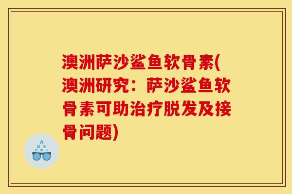 澳洲萨沙鲨鱼软骨素(澳洲研究：萨沙鲨鱼软骨素可助治疗脱发及接骨问题)