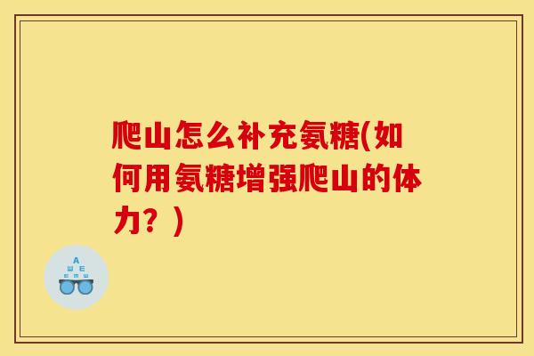 爬山怎么补充氨糖(如何用氨糖增强爬山的体力？)