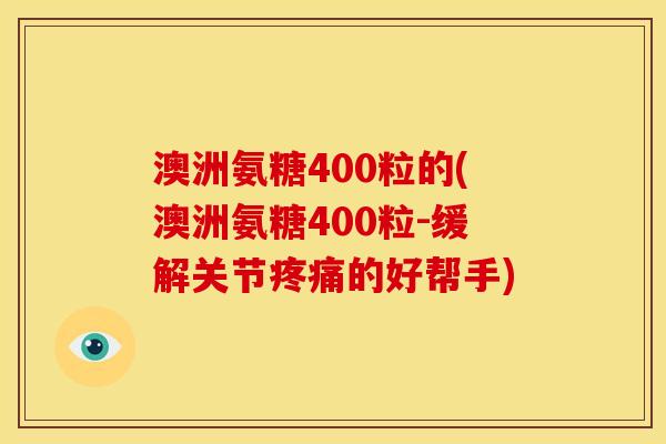 澳洲氨糖400粒的(澳洲氨糖400粒-缓解关节疼痛的好帮手)