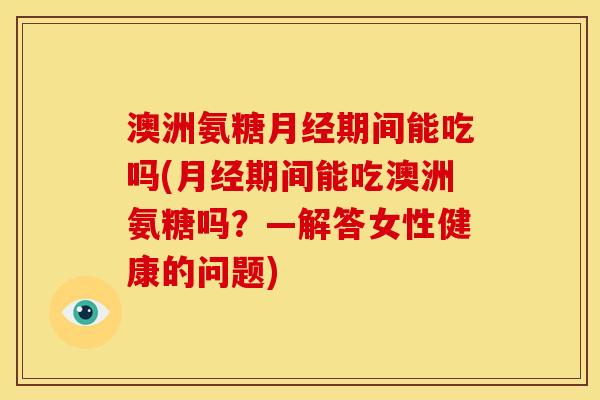 澳洲氨糖月经期间能吃吗(月经期间能吃澳洲氨糖吗？—解答女性健康的问题)