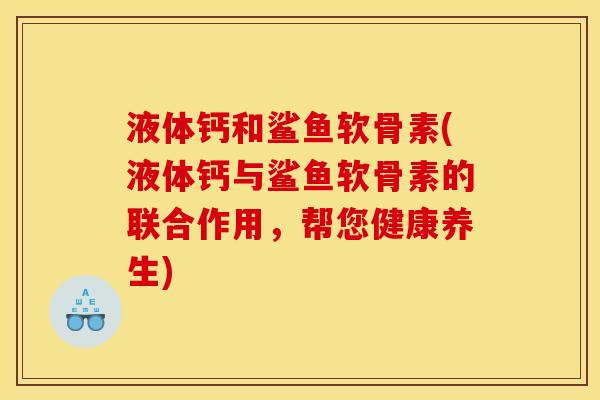 液体钙和鲨鱼软骨素(液体钙与鲨鱼软骨素的联合作用，帮您健康养生)
