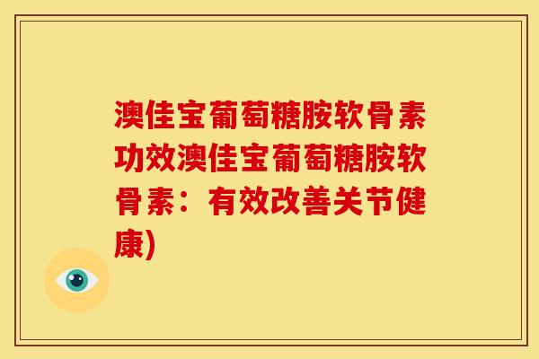 澳佳宝葡萄糖胺软骨素功效澳佳宝葡萄糖胺软骨素：有效改善关节健康)