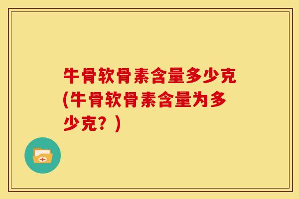 牛骨软骨素含量多少克(牛骨软骨素含量为多少克？)