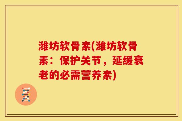 潍坊软骨素(潍坊软骨素：保护关节，延缓衰老的必需营养素)
