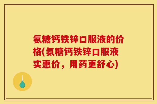 氨糖钙铁锌口服液的价格(氨糖钙铁锌口服液实惠价，用药更舒心)