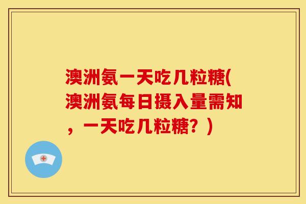 澳洲氨一天吃几粒糖(澳洲氨每日摄入量需知，一天吃几粒糖？)