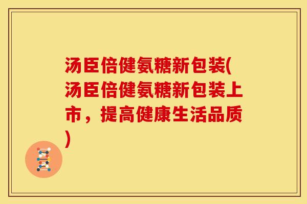 汤臣倍健氨糖新包装(汤臣倍健氨糖新包装上市，提高健康生活品质)