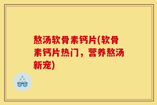 熬汤软骨素钙片(软骨素钙片热门，营养熬汤新宠)